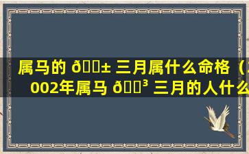 属马的 🐱 三月属什么命格（2002年属马 🐳 三月的人什么命）